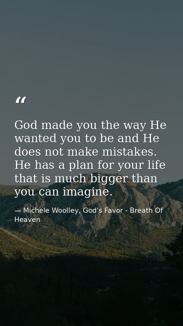 God made you the way He wanted you to be and He does not make mistakes. He has a plan for your life that is much bigger  — Michele Woolley, God's Favor - Breath Of Heaven