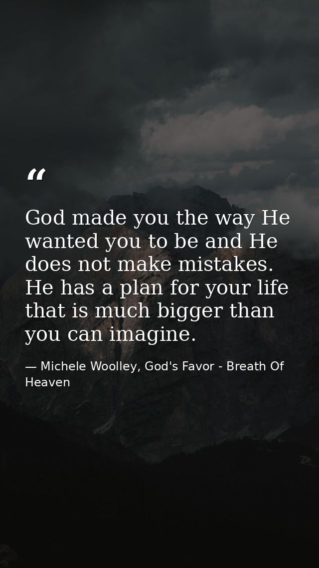 God made you the way He wanted you to be and He does not make mistakes. He has a plan for your life that is much bigger  — Michele Woolley, God's Favor - Breath Of Heaven