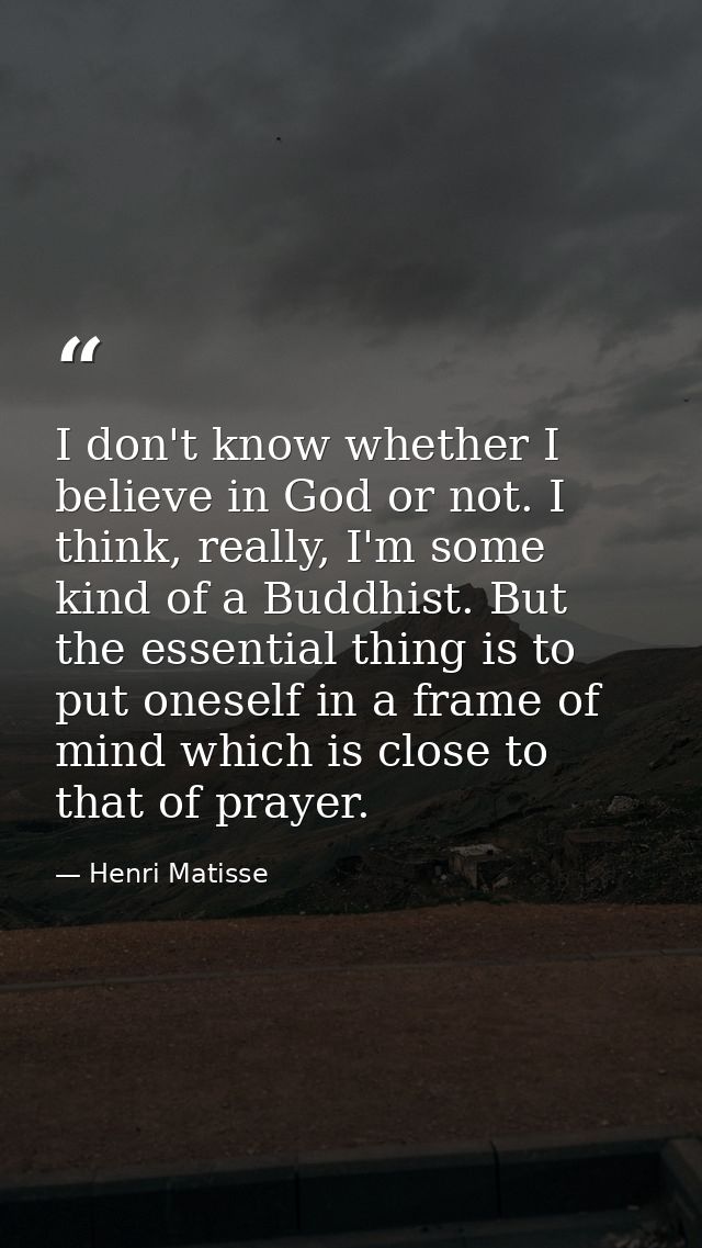I don't know whether I believe in God or not. I think, really, I'm some kind of a Buddhist. But the essential thing is t — Henri Matisse