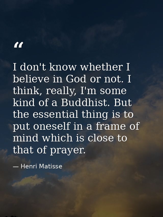 I don't know whether I believe in God or not. I think, really, I'm some kind of a Buddhist. But the essential thing is t — Henri Matisse