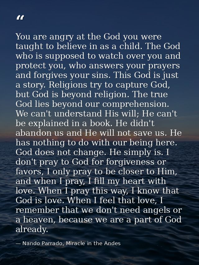 You are angry at the God you were taught to believe in as a child. The God who is supposed to watch over you and protect — Nando Parrado, Miracle in the Andes