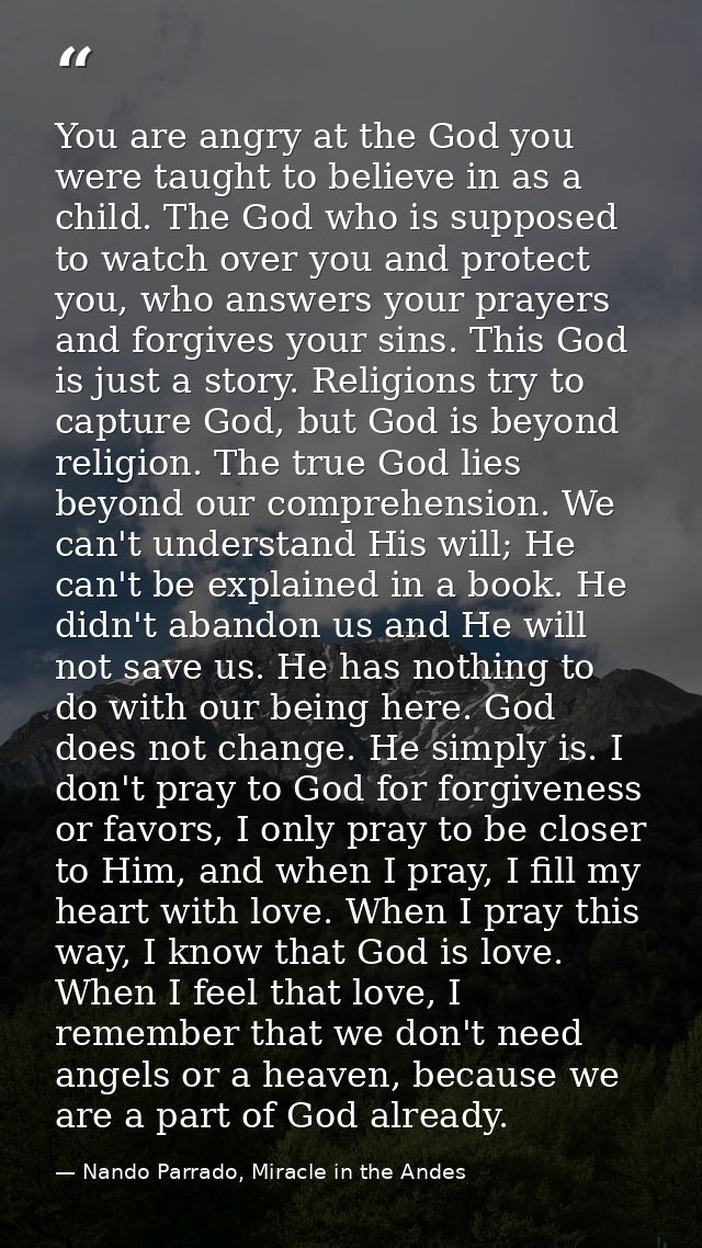 You are angry at the God you were taught to believe in as a child. The God who is supposed to watch over you and protect — Nando Parrado, Miracle in the Andes