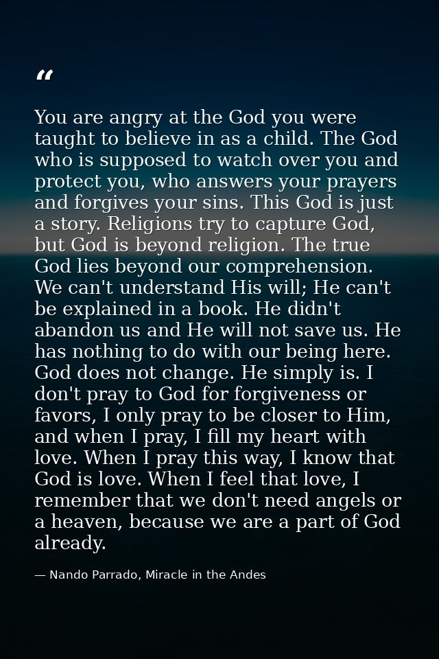 You are angry at the God you were taught to believe in as a child. The God who is supposed to watch over you and protect — Nando Parrado, Miracle in the Andes
