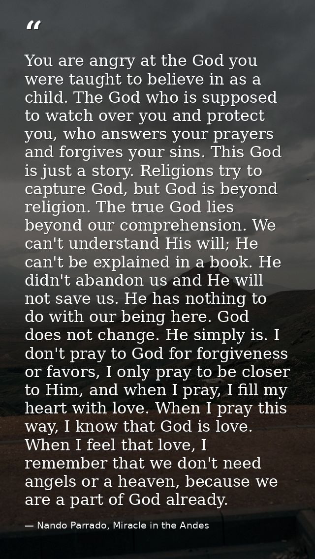 You are angry at the God you were taught to believe in as a child. The God who is supposed to watch over you and protect — Nando Parrado, Miracle in the Andes