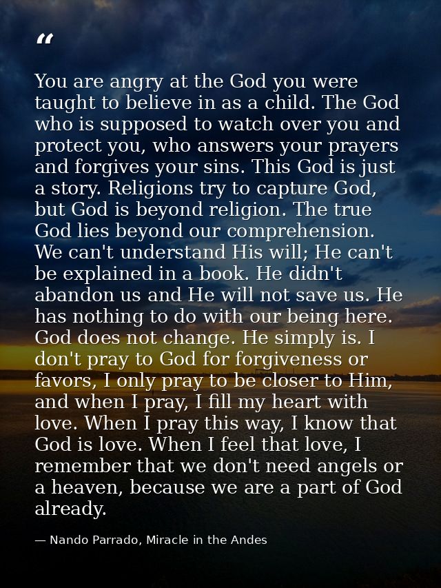You are angry at the God you were taught to believe in as a child. The God who is supposed to watch over you and protect — Nando Parrado, Miracle in the Andes