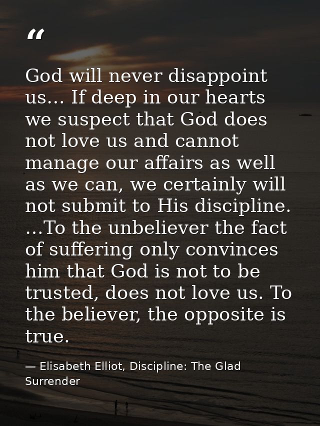 God will never disappoint us… If deep in our hearts we suspect that God does not love us and cannot manage our affairs a — Elisabeth Elliot, Discipline: The Glad Surrender