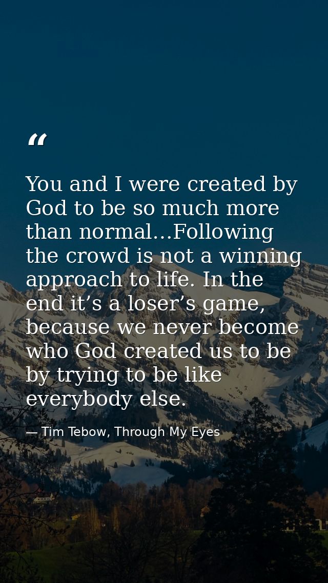 You and I were created by God to be so much more than normal…Following the crowd is not a winning approach to life. In t — Tim Tebow, Through My Eyes
