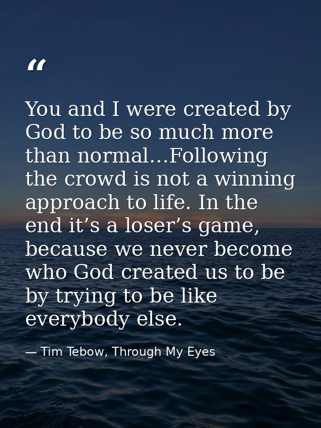 You and I were created by God to be so much more than normal…Following the crowd is not a winning approach to life. In t — Tim Tebow, Through My Eyes