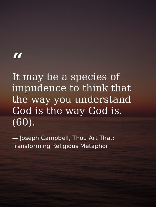 It may be a species of impudence to think that the way you understand God is the way God is. (60). — Joseph Campbell, Thou Art That: Transforming Religious Metaphor