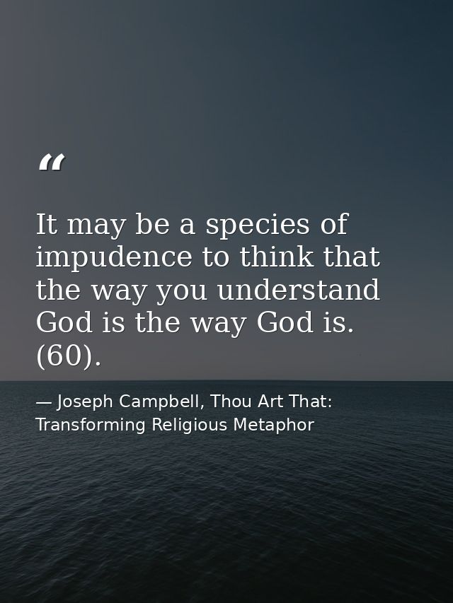 It may be a species of impudence to think that the way you understand God is the way God is. (60). — Joseph Campbell, Thou Art That: Transforming Religious Metaphor