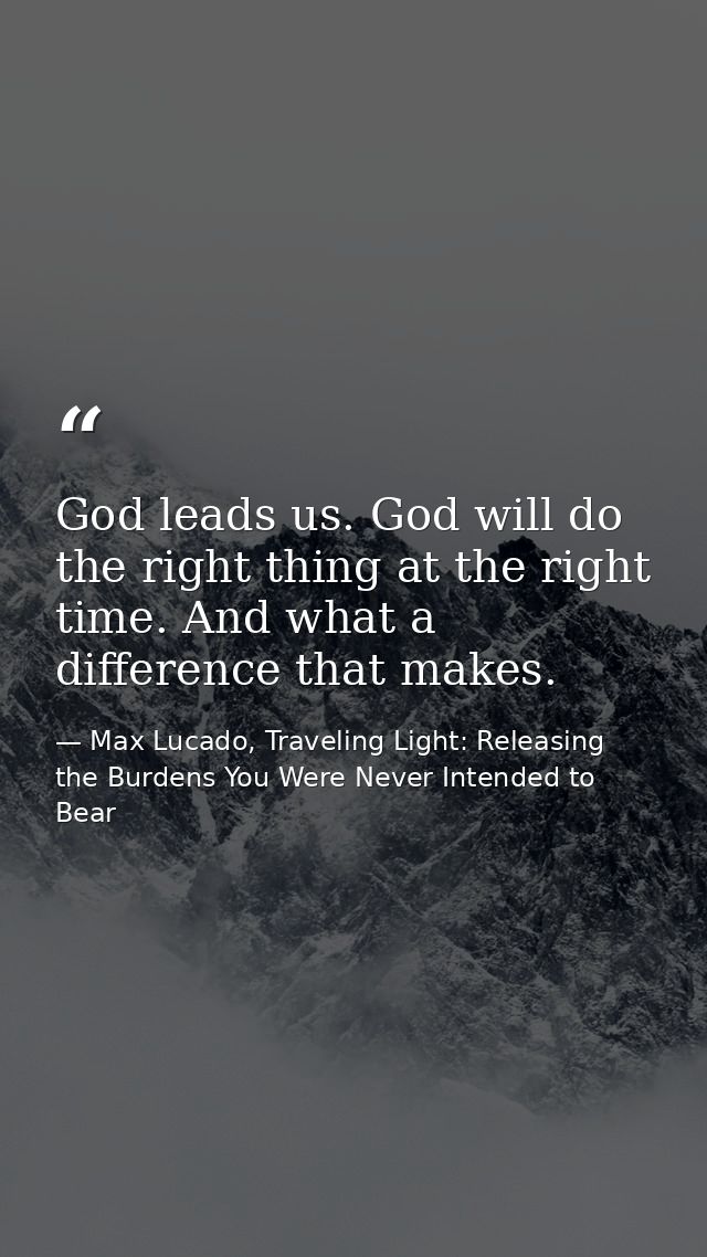 God leads us. God will do the right thing at the right time. And what a difference that makes. — Max Lucado, Traveling Light: Releasing the Burdens You Were Never Intended to Bear