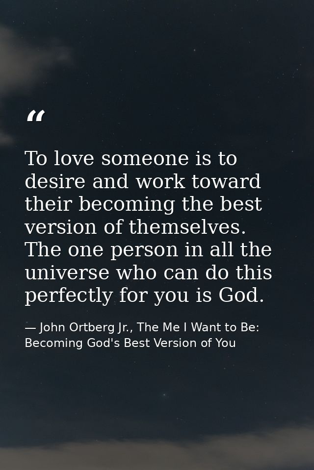 To love someone is to desire and work toward their becoming the best version of themselves. The one person in all the un — John Ortberg Jr., The Me I Want to Be: Becoming God's Best Version of You