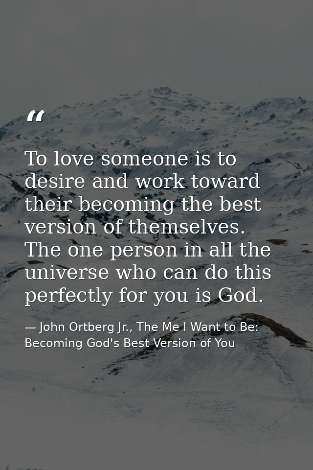 To love someone is to desire and work toward their becoming the best version of themselves. The one person in all the un — John Ortberg Jr., The Me I Want to Be: Becoming God's Best Version of You