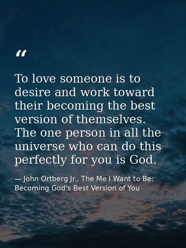 To love someone is to desire and work toward their becoming the best version of themselves. The one person in all the un — John Ortberg Jr., The Me I Want to Be: Becoming God's Best Version of You