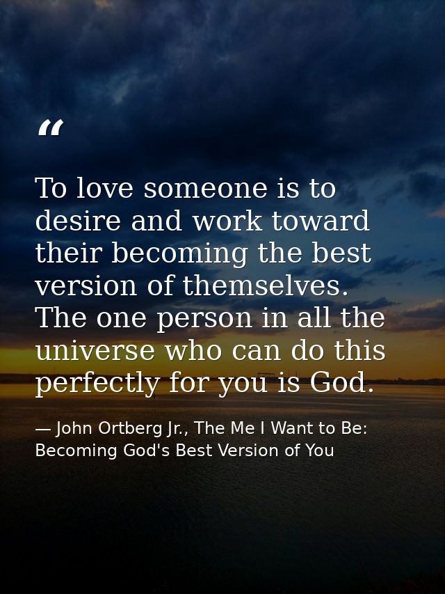 To love someone is to desire and work toward their becoming the best version of themselves. The one person in all the un — John Ortberg Jr., The Me I Want to Be: Becoming God's Best Version of You