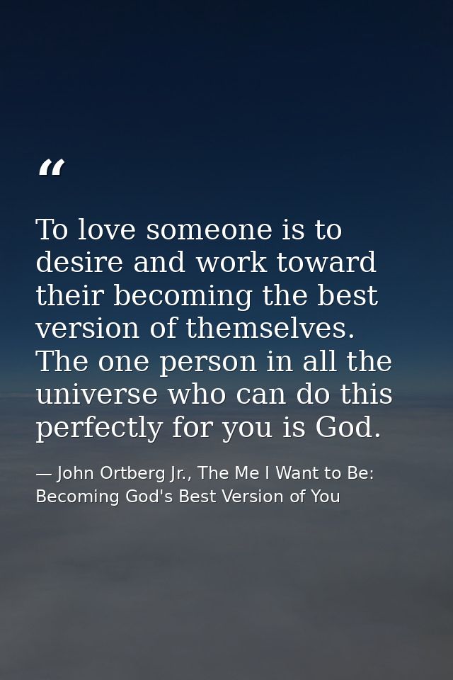 To love someone is to desire and work toward their becoming the best version of themselves. The one person in all the un — John Ortberg Jr., The Me I Want to Be: Becoming God's Best Version of You
