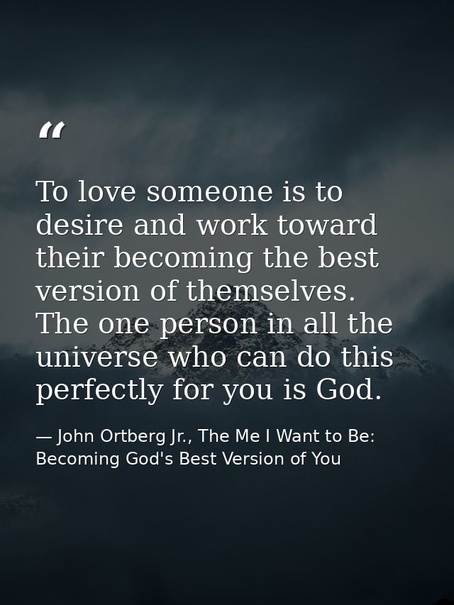 To love someone is to desire and work toward their becoming the best version of themselves. The one person in all the un — John Ortberg Jr., The Me I Want to Be: Becoming God's Best Version of You