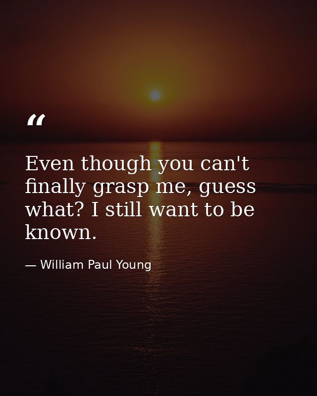 Even though you can't finally grasp me, guess what? I still want to be known. — William Paul Young
