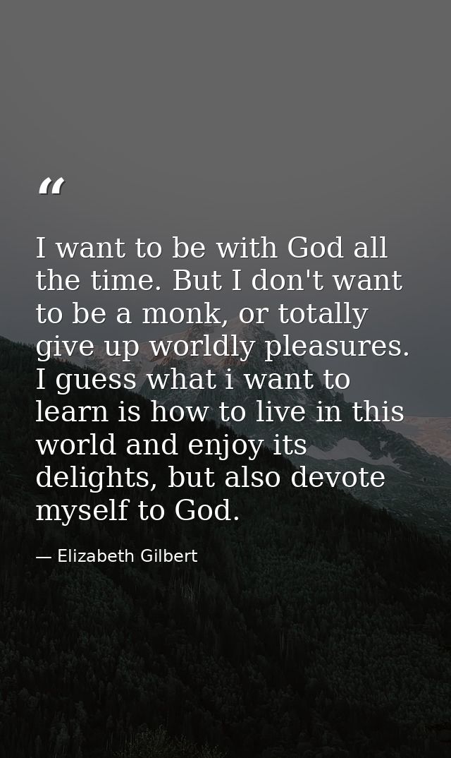 I want to be with God all the time. But I don't want to be a monk, or totally give up worldly pleasures. I guess what i  — Elizabeth Gilbert