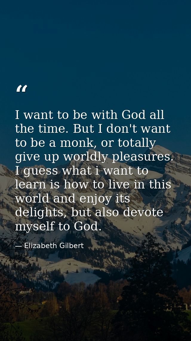I want to be with God all the time. But I don't want to be a monk, or totally give up worldly pleasures. I guess what i  — Elizabeth Gilbert