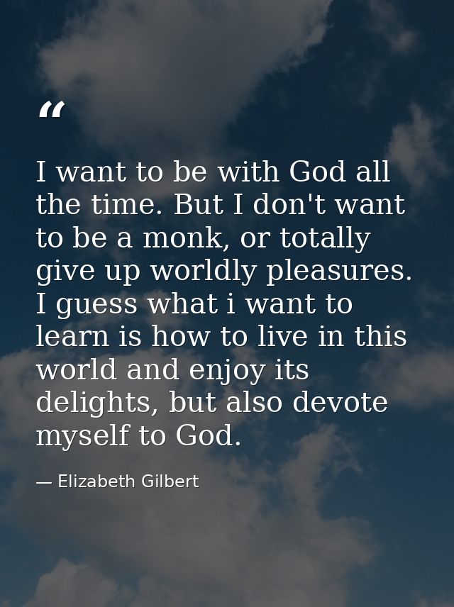 I want to be with God all the time. But I don't want to be a monk, or totally give up worldly pleasures. I guess what i  — Elizabeth Gilbert