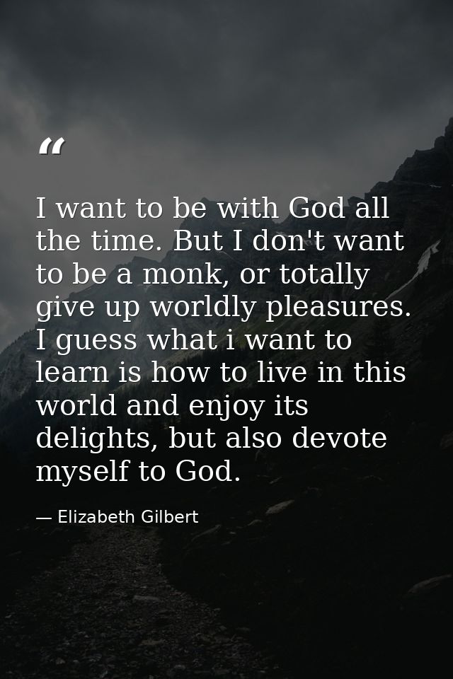 I want to be with God all the time. But I don't want to be a monk, or totally give up worldly pleasures. I guess what i  — Elizabeth Gilbert