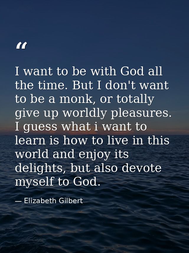 I want to be with God all the time. But I don't want to be a monk, or totally give up worldly pleasures. I guess what i  — Elizabeth Gilbert