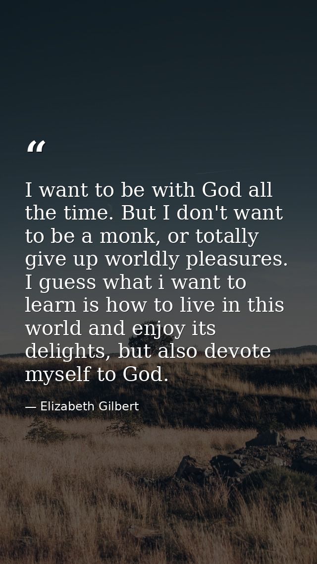 I want to be with God all the time. But I don't want to be a monk, or totally give up worldly pleasures. I guess what i  — Elizabeth Gilbert