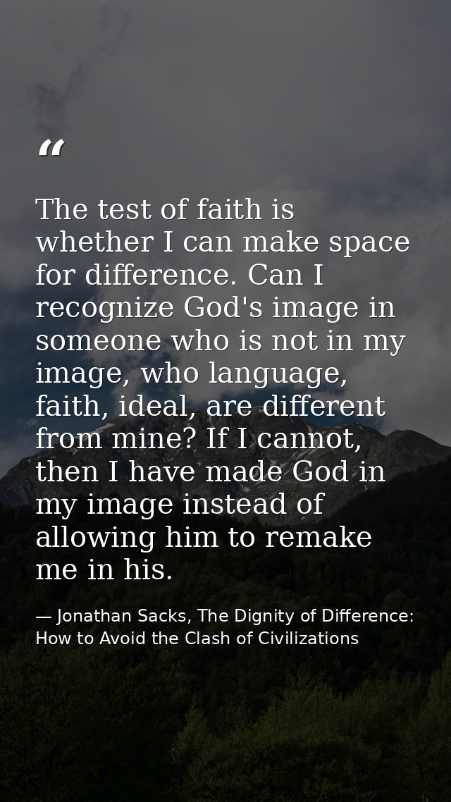 The test of faith is whether I can make space for difference. Can I recognize God's image in someone who is not in my im — Jonathan Sacks, The Dignity of Difference: How to Avoid the Clash of Civilizations