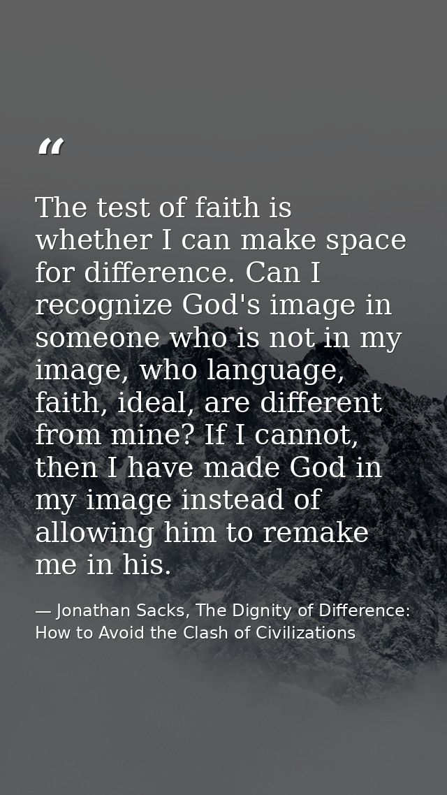 The test of faith is whether I can make space for difference. Can I recognize God's image in someone who is not in my im — Jonathan Sacks, The Dignity of Difference: How to Avoid the Clash of Civilizations