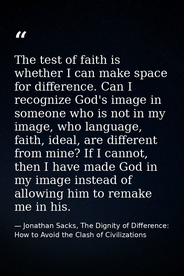 The test of faith is whether I can make space for difference. Can I recognize God's image in someone who is not in my im — Jonathan Sacks, The Dignity of Difference: How to Avoid the Clash of Civilizations