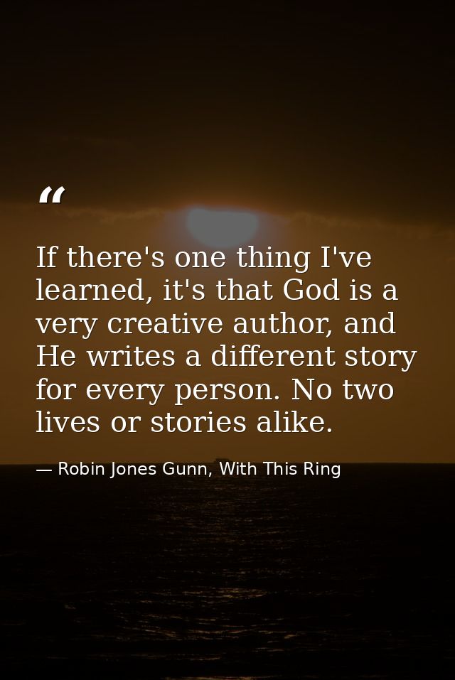 If there's one thing I've learned, it's that God is a very creative author, and He writes a different story for every pe — Robin Jones Gunn, With This Ring