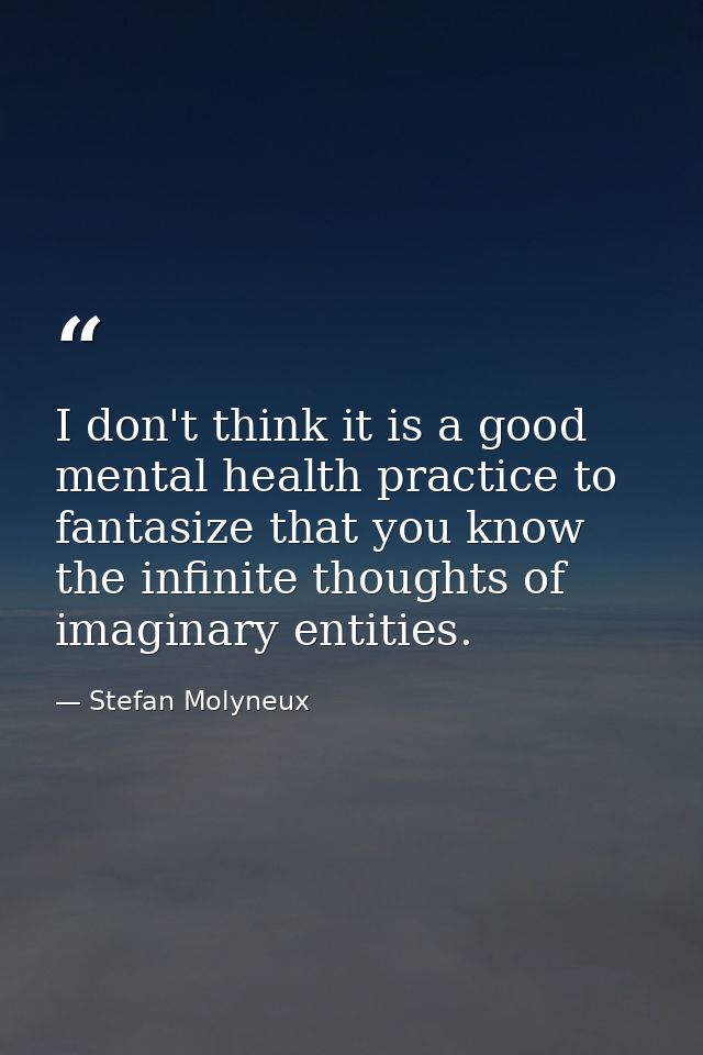 I don't think it is a good mental health practice to fantasize that you know the infinite thoughts of imaginary entities — Stefan Molyneux