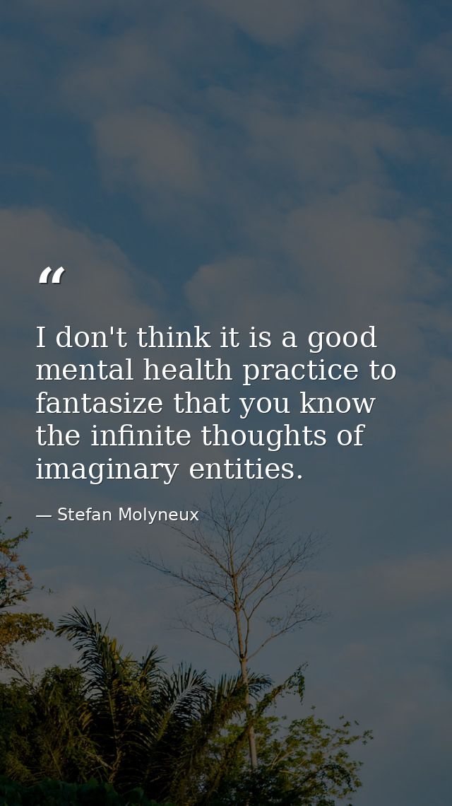 I don't think it is a good mental health practice to fantasize that you know the infinite thoughts of imaginary entities — Stefan Molyneux