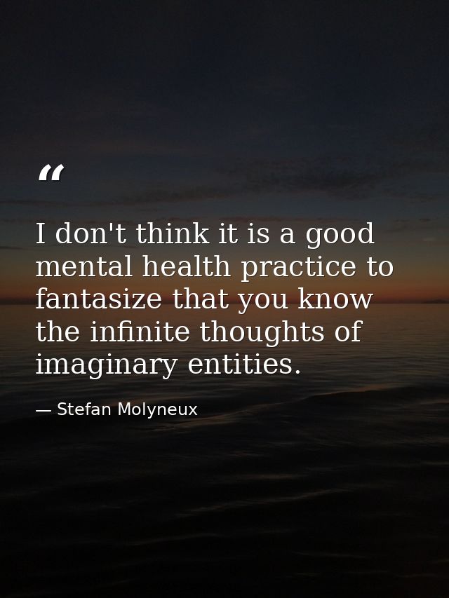 I don't think it is a good mental health practice to fantasize that you know the infinite thoughts of imaginary entities — Stefan Molyneux