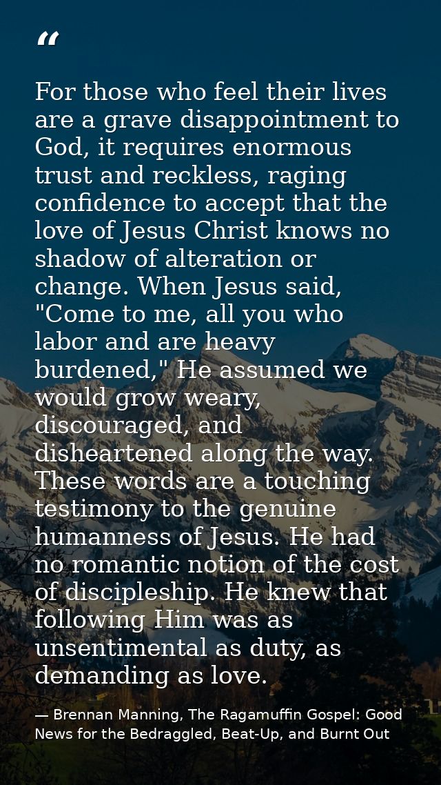 For those who feel their lives are a grave disappointment to God, it requires enormous trust and reckless, raging confid — Brennan Manning, The Ragamuffin Gospel: Good News for the Bedraggled, Beat-Up, and Burnt Out