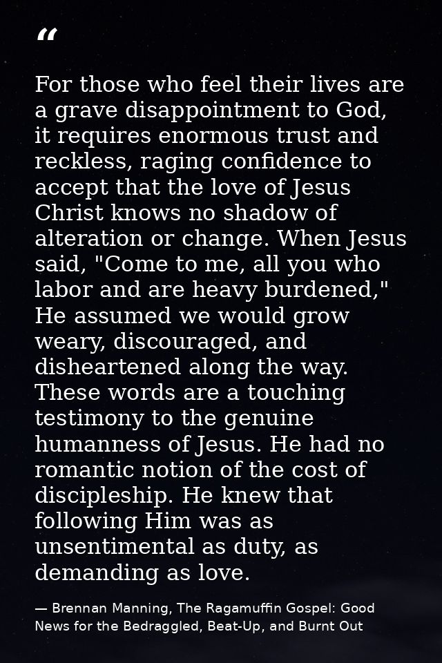 For those who feel their lives are a grave disappointment to God, it requires enormous trust and reckless, raging confid — Brennan Manning, The Ragamuffin Gospel: Good News for the Bedraggled, Beat-Up, and Burnt Out