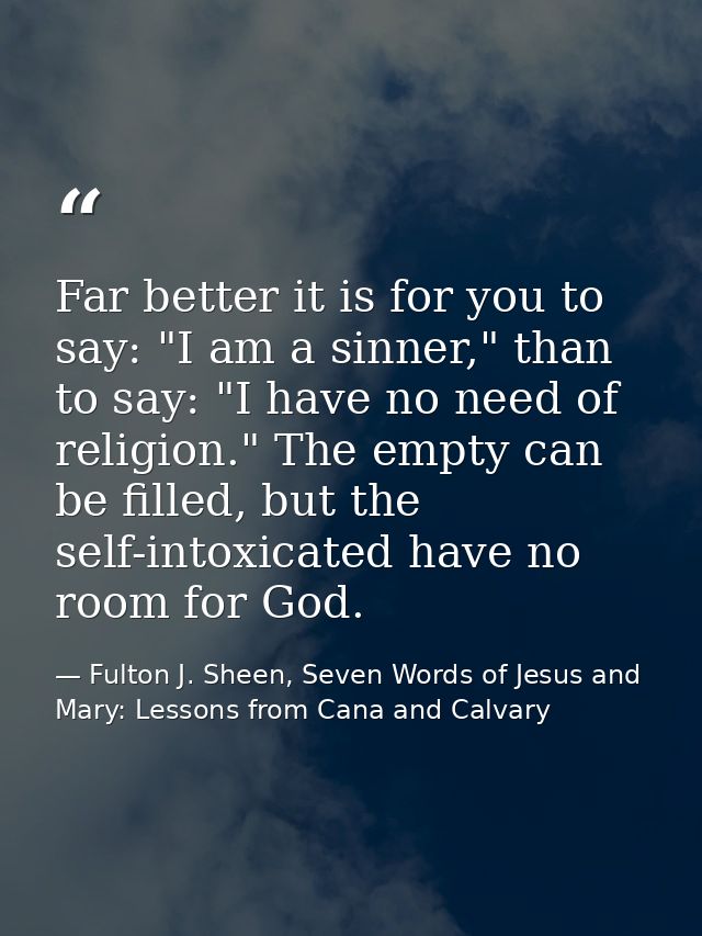 Far better it is for you to say: "I am a sinner," than to say: "I have no need of religion." The empty can be filled, bu — Fulton J. Sheen, Seven Words of Jesus and Mary: Lessons from Cana and Calvary