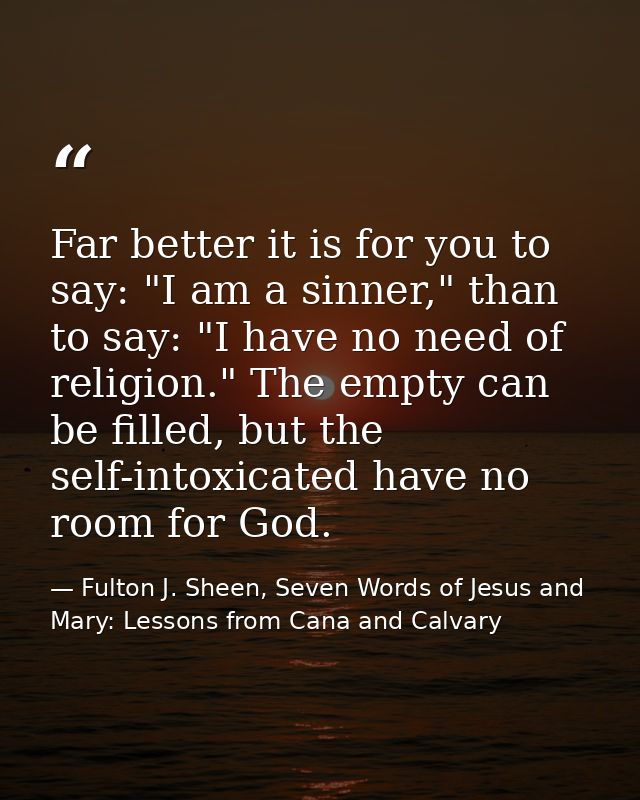 Far better it is for you to say: "I am a sinner," than to say: "I have no need of religion." The empty can be filled, bu — Fulton J. Sheen, Seven Words of Jesus and Mary: Lessons from Cana and Calvary