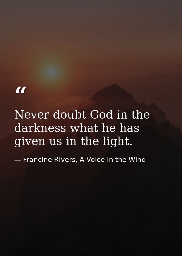 Never doubt God in the darkness what he has given us in the light. — Francine Rivers, A Voice in the Wind