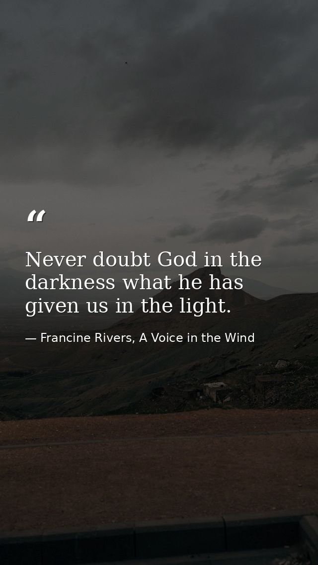 Never doubt God in the darkness what he has given us in the light. — Francine Rivers, A Voice in the Wind