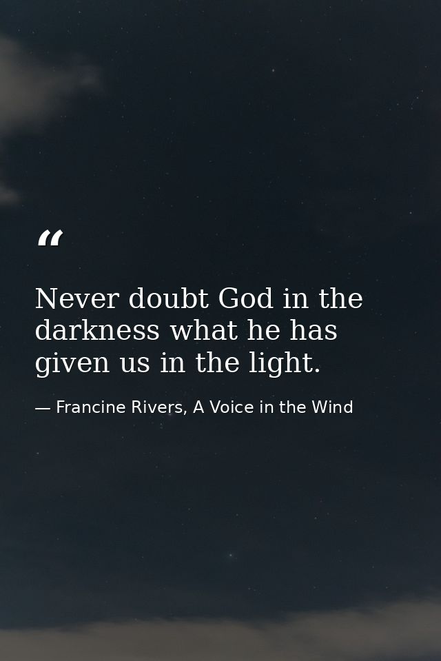 Never doubt God in the darkness what he has given us in the light. — Francine Rivers, A Voice in the Wind