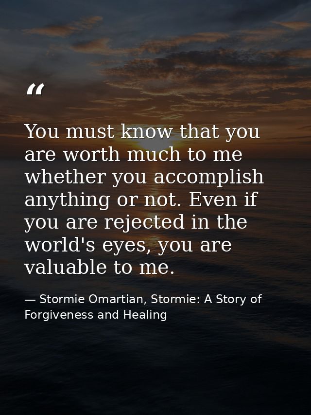 You must know that you are worth much to me whether you accomplish anything or not. Even if you are rejected in the worl — Stormie Omartian, Stormie: A Story of Forgiveness and Healing