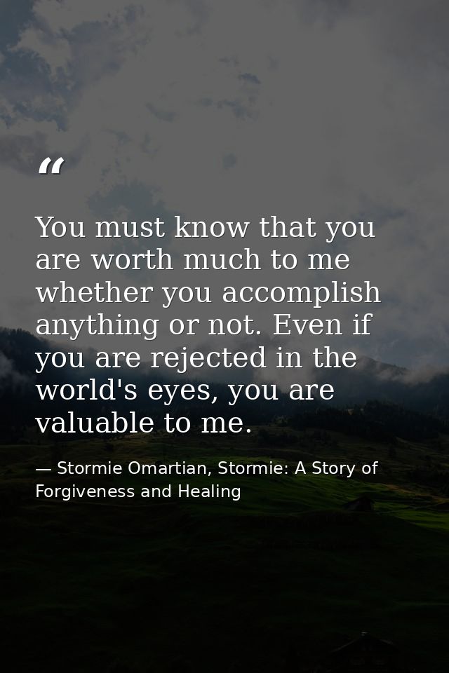 You must know that you are worth much to me whether you accomplish anything or not. Even if you are rejected in the worl — Stormie Omartian, Stormie: A Story of Forgiveness and Healing