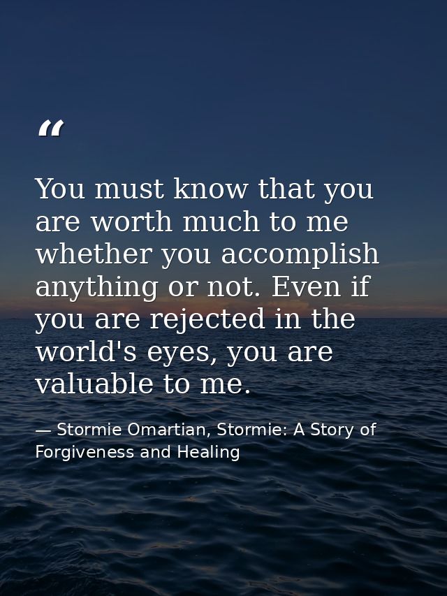 You must know that you are worth much to me whether you accomplish anything or not. Even if you are rejected in the worl — Stormie Omartian, Stormie: A Story of Forgiveness and Healing