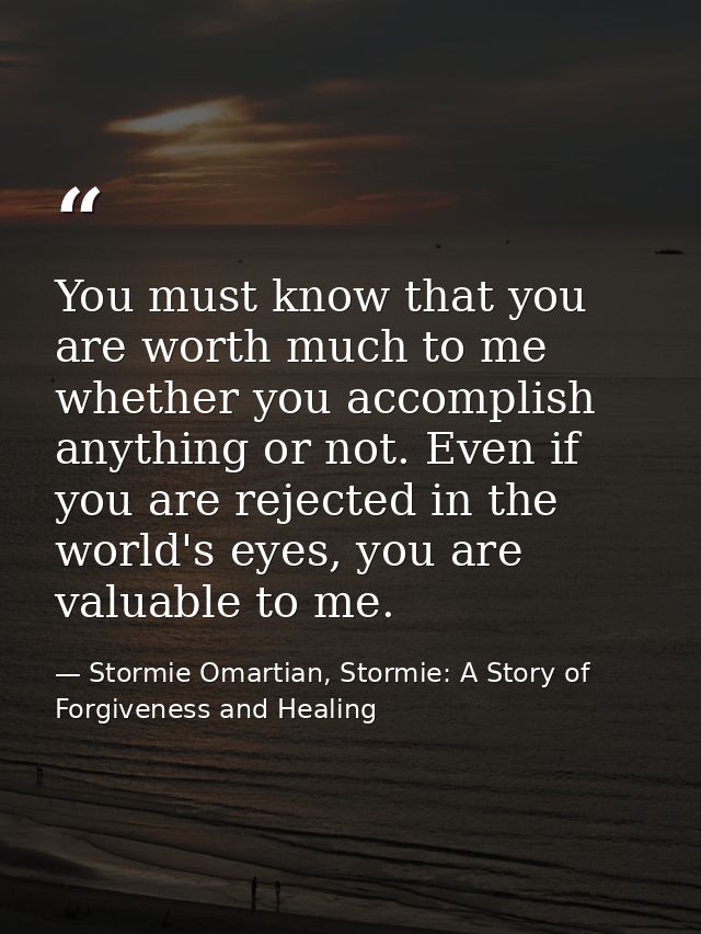 You must know that you are worth much to me whether you accomplish anything or not. Even if you are rejected in the worl — Stormie Omartian, Stormie: A Story of Forgiveness and Healing