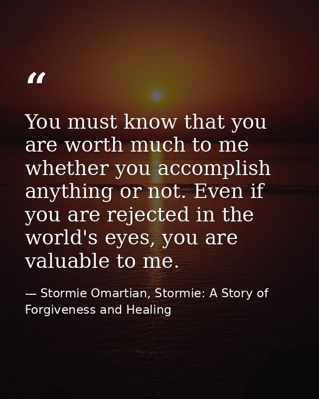 You must know that you are worth much to me whether you accomplish anything or not. Even if you are rejected in the worl — Stormie Omartian, Stormie: A Story of Forgiveness and Healing