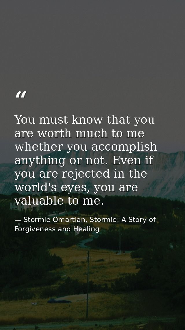 You must know that you are worth much to me whether you accomplish anything or not. Even if you are rejected in the worl — Stormie Omartian, Stormie: A Story of Forgiveness and Healing
