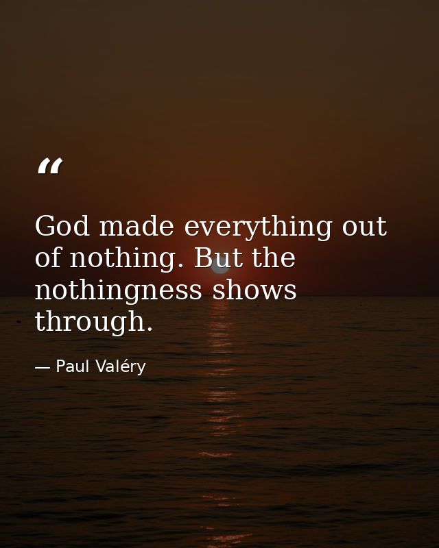 God made everything out of nothing. But the nothingness shows through. — Paul Valéry