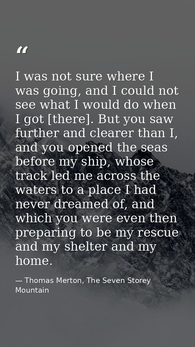 I was not sure where I was going, and I could not see what I would do when I got [there]. But you saw further and cleare — Thomas Merton, The Seven Storey Mountain